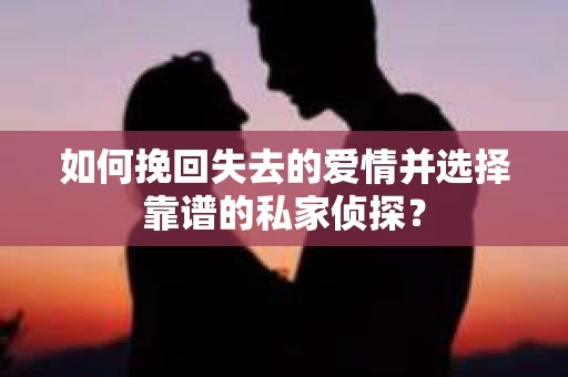 如何挽回失去的爱情并选择靠谱的私家侦探？