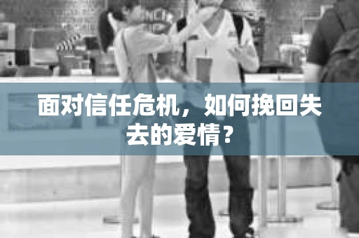 面对信任危机,如何挽回失去的爱情? 面对信任危机,如何挽回失去的爱情?