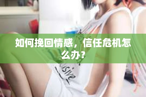 如何挽回情感，信任危机怎么办？