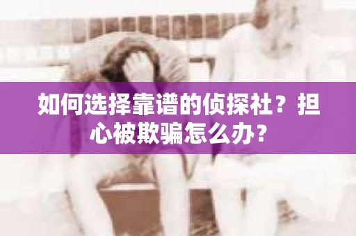 如何选择靠谱的侦探社？担心被欺骗怎么办？
