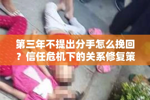 第三年不提出分手怎么挽回？信任危机下的关系修复策略