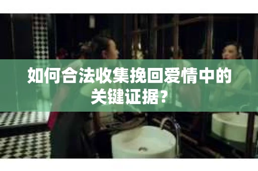 如何合法收集挽回爱情中的关键证据？