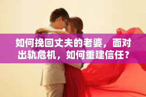 如何挽回丈夫的老婆，面对出轨危机，如何重建信任？