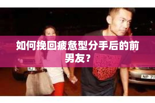 如何挽回疲惫型分手后的前男友? 如何挽回疲惫型分手后的前男友?