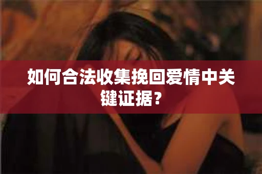 如何合法收集挽回爱情中关键证据？