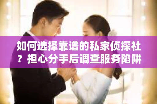 如何选择靠谱的私家侦探社？担心分手后调查服务陷阱怎么办？