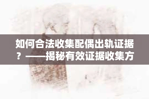如何合法收集配偶出轨证据？——揭秘有效证据收集方案