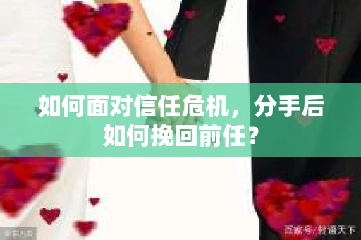 如何面对信任危机，分手后如何挽回前任？