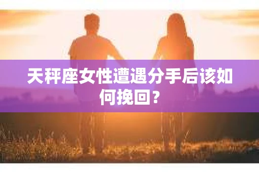 天秤座女性遭遇分手后该如何挽回？