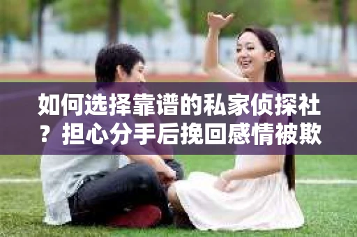 如何选择靠谱的私家侦探社？担心分手后挽回感情被欺骗怎么办？