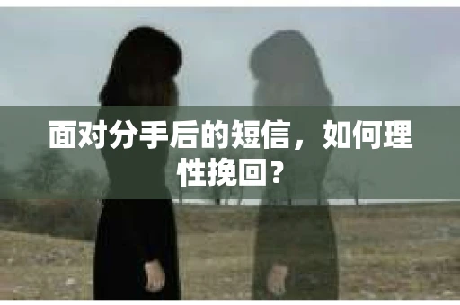 面对分手后的短信,如何理性挽回? 面对分手后的短信,如何理性挽回?