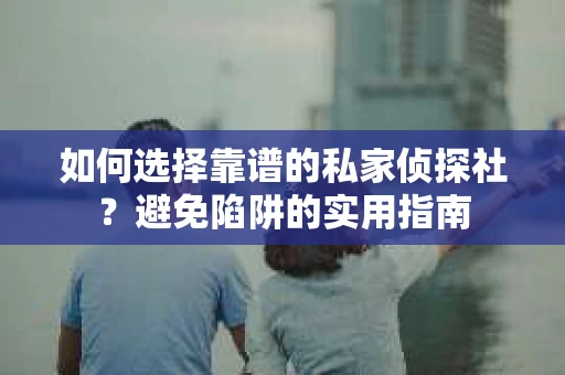 如何选择靠谱的私家侦探社？避免陷阱的实用指南