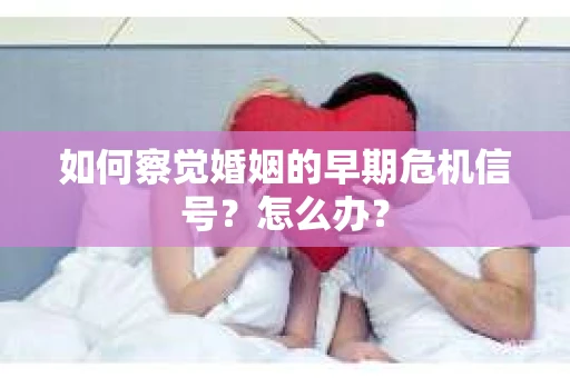 如何察觉婚姻的早期危机信号？怎么办？