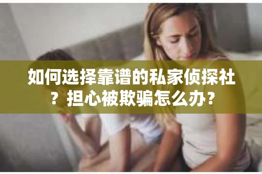 如何选择靠谱的私家侦探社？担心被欺骗怎么办？