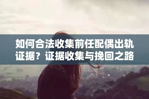如何合法收集前任配偶出轨证据？证据收集与挽回之路怎么办？