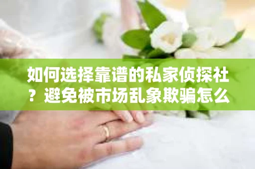 如何选择靠谱的私家侦探社?避免被市场乱象欺骗怎么办? 如何选择靠谱的私家侦探社?避免被市场乱象欺骗怎么办?