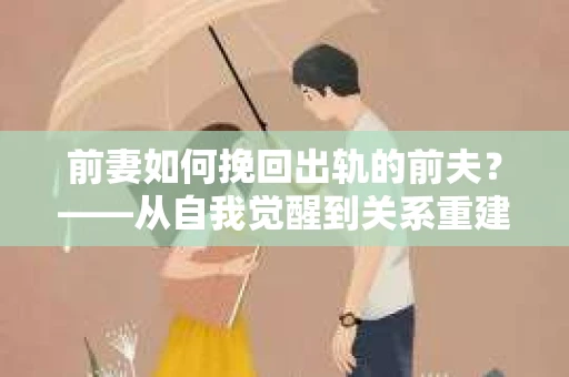 前妻如何挽回出轨的前夫？——从自我觉醒到关系重建的全面指南