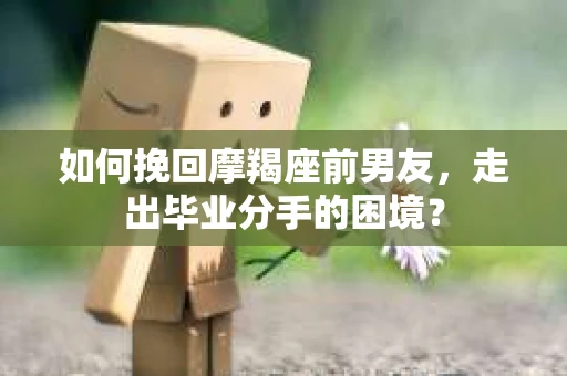 如何挽回摩羯座前男友，走出毕业分手的困境？