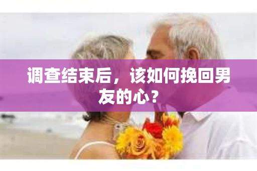 调查结束后,该如何挽回男友的心? 调查结束后,该如何挽回男友的心?
