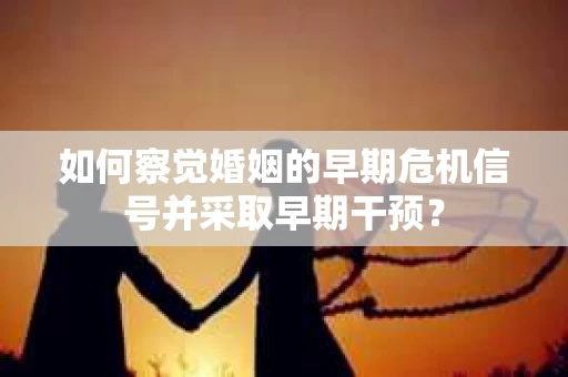 如何察觉婚姻的早期危机信号并采取早期干预？