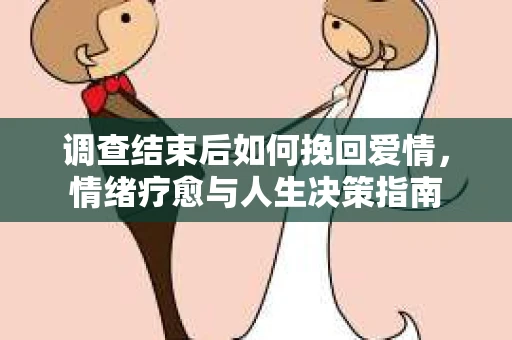 调查结束后如何挽回爱情,情绪疗愈与人生决策指南 调查结束后如何挽回爱情,情绪疗愈与人生决策指南