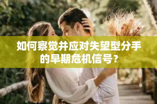 如何察觉并应对失望型分手的早期危机信号? 如何察觉并应对失望型分手的早期危机信号?