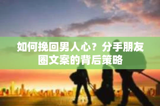 如何挽回男人心？分手朋友圈文案的背后策略
