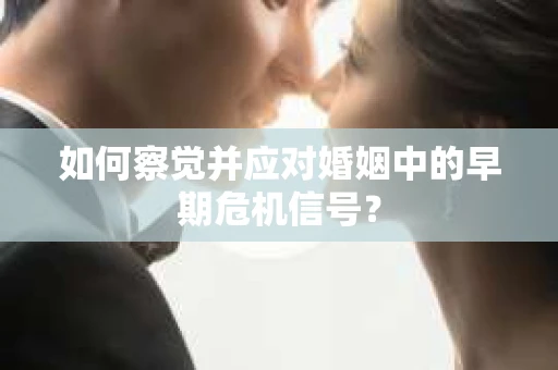如何察觉并应对婚姻中的早期危机信号？