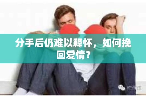 分手后仍难以释怀，如何挽回爱情？