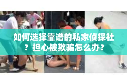 如何选择靠谱的私家侦探社？担心被欺骗怎么办？