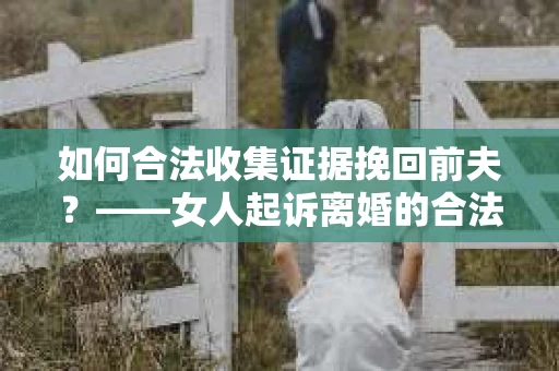 如何合法收集证据挽回前夫？——女人起诉离婚的合法取证策略