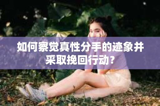 如何察觉真性分手的迹象并采取挽回行动? 如何察觉真性分手的迹象并采取挽回行动?