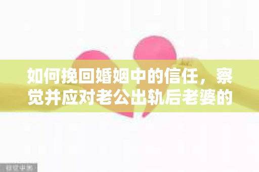 如何挽回婚姻中的信任，察觉并应对老公出轨后老婆的危机信号