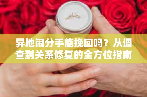 异地闹分手能挽回吗?从调查到关系修复的全方位指南 异地闹分手能挽回吗?从调查到关系修复的全方位指南