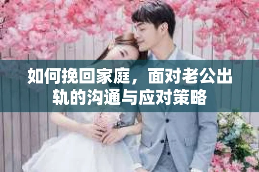 如何挽回家庭，面对老公出轨的沟通与应对策略