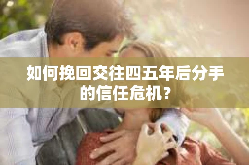 如何挽回交往四五年后分手的信任危机？