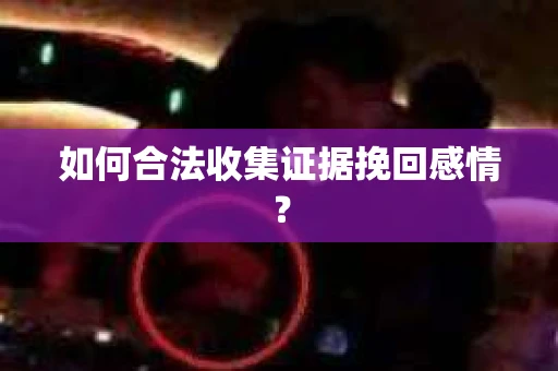 如何合法收集证据挽回感情？