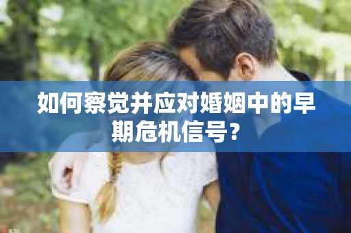 如何察觉并应对婚姻中的早期危机信号？