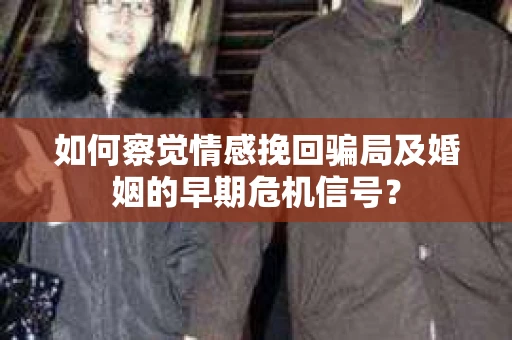 如何察觉情感挽回骗局及婚姻的早期危机信号？