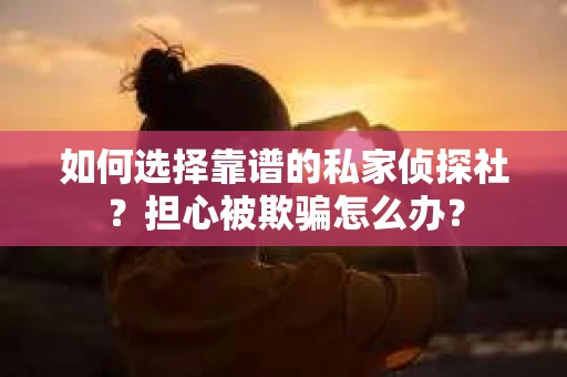如何选择靠谱的私家侦探社?担心被欺骗怎么办? 如何选择靠谱的私家侦探社?担心被欺骗怎么办?