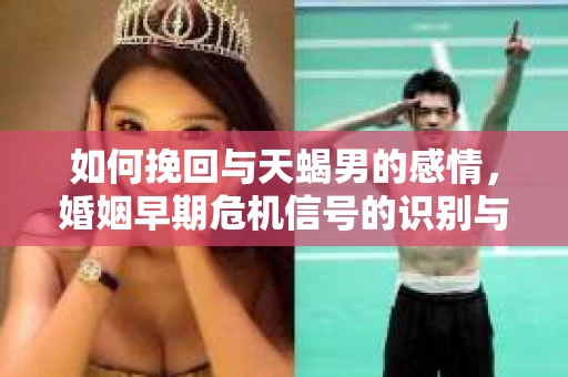如何挽回与天蝎男的感情，婚姻早期危机信号的识别与应对