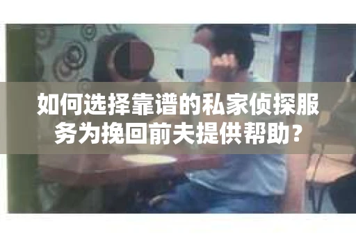 如何选择靠谱的私家侦探服务为挽回前夫提供帮助？