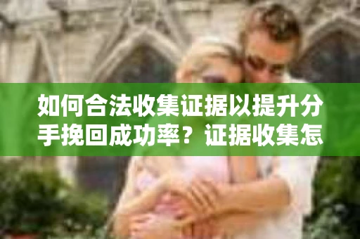 如何合法收集证据以提升分手挽回成功率？证据收集怎么办？