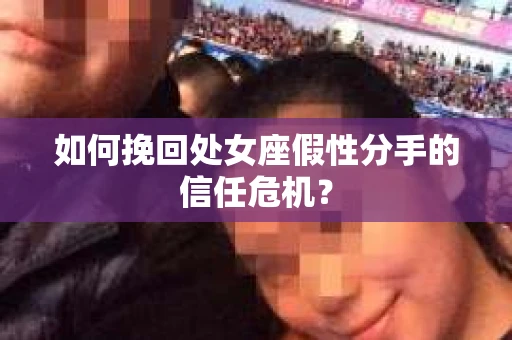 如何挽回处女座假性分手的信任危机？