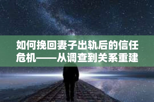 如何挽回妻子出轨后的信任危机——从调查到关系重建的全方位指南