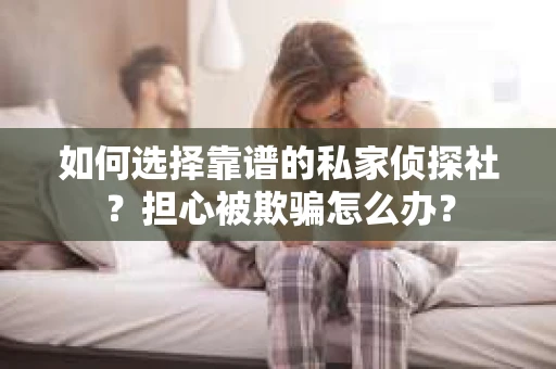 如何选择靠谱的私家侦探社？担心被欺骗怎么办？