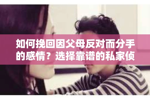如何挽回因父母反对而分手的感情？选择靠谱的私家侦探社怎么办？