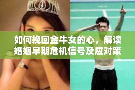 如何挽回金牛女的心,解读婚姻早期危机信号及应对策略 如何挽回金牛女的心,解读婚姻早期危机信号及应对策略