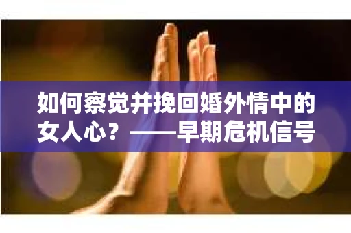 如何察觉并挽回婚外情中的女人心？——早期危机信号与干预策略