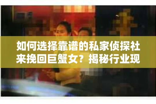 如何选择靠谱的私家侦探社来挽回巨蟹女?揭秘行业现状与陷阱,让你轻松避坑 如何选择靠谱的私家侦探社来挽回巨蟹女?揭秘行业现状与陷阱,让你轻松避坑